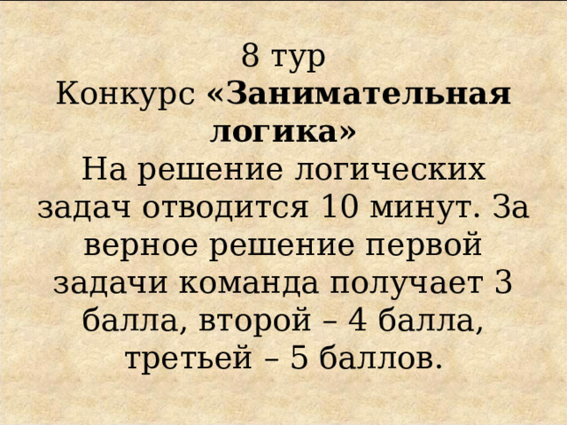 8 тур  Конкурс «Занимательная логика»  На решение логических задач отводится 10 минут. За верное решение первой задачи команда получает 3 балла, второй – 4 балла, третьей – 5 баллов.   