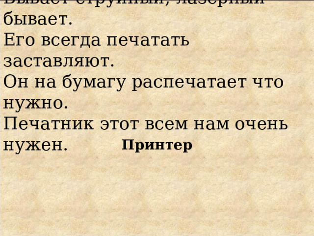 Бывает струйный, лазерный бывает.  Его всегда печатать заставляют.  Он на бумагу распечатает что нужно.  Печатник этот всем нам очень нужен. Принтер 