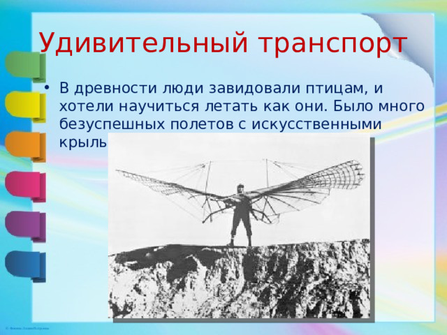 Удивительный транспорт В древности люди завидовали птицам, и хотели научиться летать как они. Было много безуспешных полетов с искусственными крыльями. 