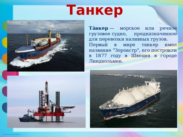 Танкер Та́нкер  — морское или речное грузовое судно, предназначенное для перевозки наливных грузов. Первый в мире танкер имел название 