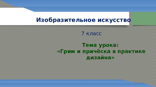 Изобразительное искусство  7 класс Тема урока: «Грим и причёска в практике дизайна» 