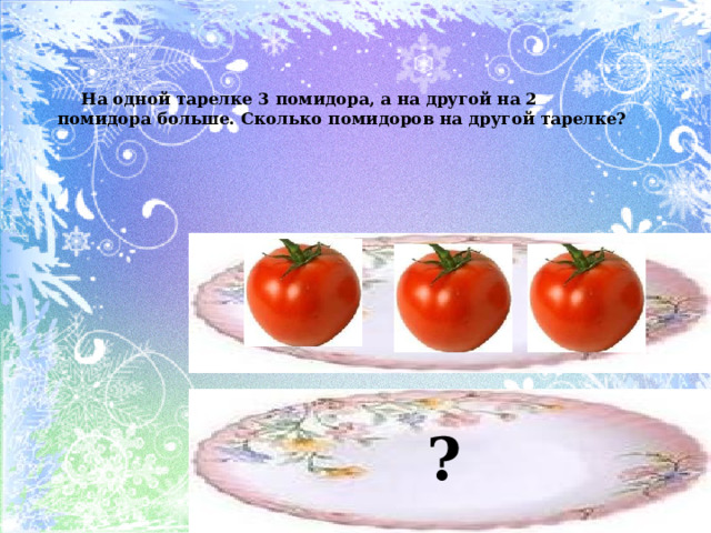  На одной тарелке 3 помидора, а на другой на 2 помидора больше. Сколько помидоров на другой тарелке? ? 