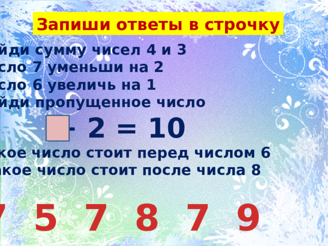 Запиши ответы в строчку Найди сумму чисел 4 и 3 Число 7 уменьши на 2 Число 6 увеличь на 1 Найди пропущенное число  + 2 = 10 5.Какое число стоит перед числом 6 6. Какое число стоит после числа 8 7 5 7 8 7 9 