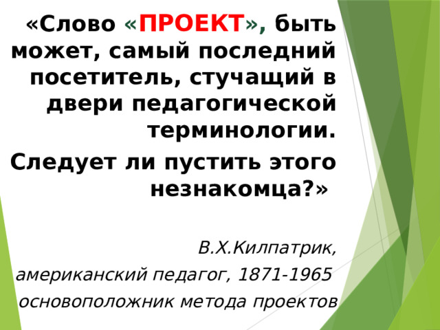 «Слово « ПРОЕКТ », быть может, самый последний посетитель, стучащий в двери педагогической терминологии. Следует ли пустить этого незнакомца?»  В.Х.Килпатрик, американский педагог, 1871-1965 основоположник метода проектов 