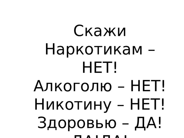 Скажи Наркотикам – НЕТ! Алкоголю – НЕТ! Никотину – НЕТ! Здоровью – ДА!ДА!ДА! 