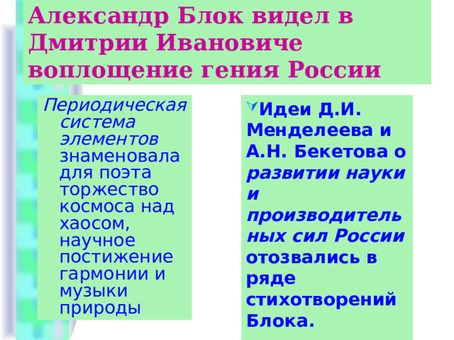 Александр Блок видел в Дмитрии Ивановиче воплощение гения России Периодическая система элементов знаменовала для поэта торжество космоса над хаосом, научное постижение гармонии и музыки природы Идеи Д.И. Менделеева и А.Н. Бекетова о развитии науки и производительных сил России отозвались в ряде стихотворений Блока.  