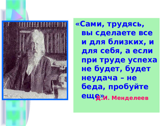 «Сами, трудясь, вы сделаете все и для близких, и для себя, а если при труде успеха не будет, будет неудача – не беда, пробуйте еще». Д.И. Менделеев 
