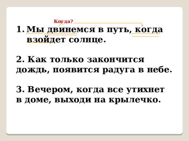     Когда? Мы двинемся в путь, когда взойдет солнце.  2. Как только закончится дождь, появится радуга в небе.  3. Вечером, когда все утихнет в доме, выходи на крылечко.  