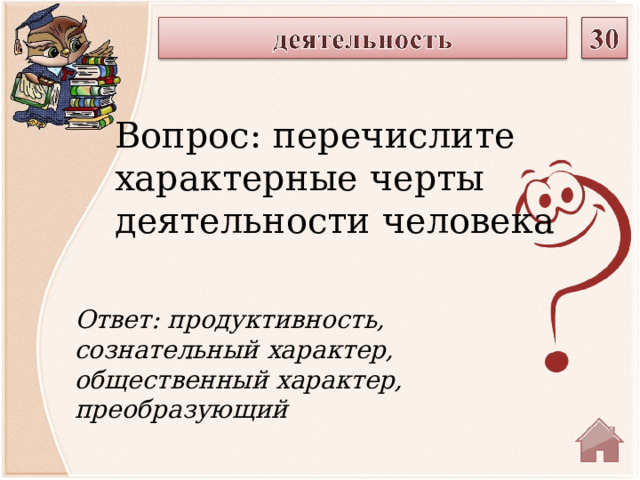 Вопрос: перечислите характерные черты деятельности человека Ответ: продуктивность, сознательный характер, общественный характер, преобразующий  