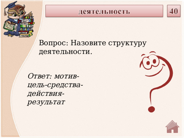 Вопрос: Назовите структуру деятельности. Ответ: мотив-цель-средства-действия-результат  