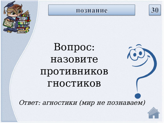 Вопрос: назовите противников гностиков Ответ: агностики (мир не познаваем)  