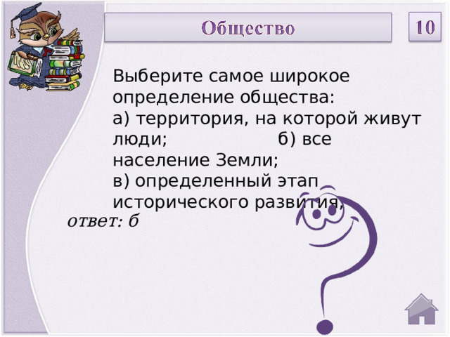 Выберите самое широкое определение общества: а) территория, на которой живут люди; б) все население Земли; в) определенный этап исторического развития; ответ: б  