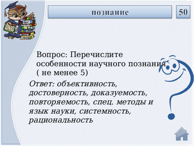 Вопрос: Перечислите особенности научного познания ( не менее 5) Ответ: объективность, достоверность, доказуемость, повторяемость, спец. методы и язык науки, системность, рациональность   