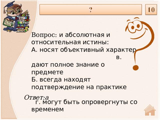 Вопрос: и абсолютная и относительная истины: А. носят объективный характер в. дают полное знание о предмете Б. всегда находят подтверждение на практике  г. могут быть опровергнуты со временем Ответ:а  
