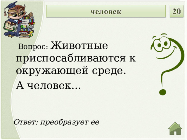  Вопрос: Животные приспосабливаются к окружающей среде. А человек… Ответ: преобразует ее  