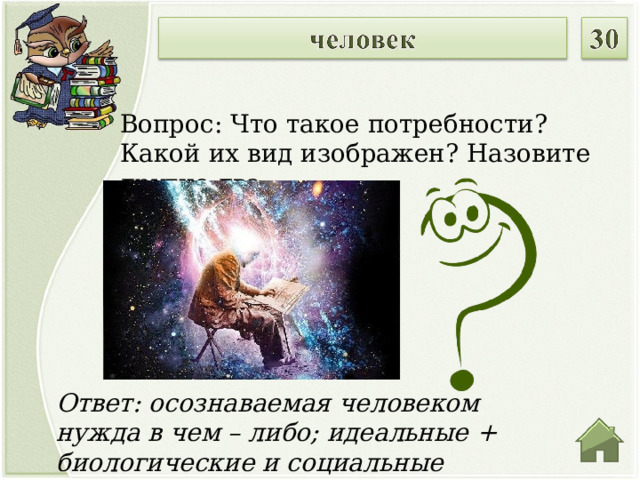 Вопрос: Что такое потребности? Какой их вид изображен? Назовите другие два Ответ: осознаваемая человеком нужда в чем – либо; идеальные + биологические и социальные  