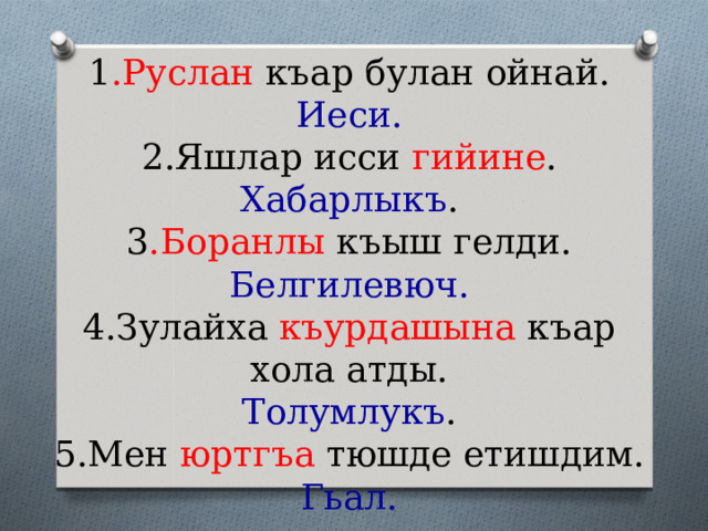 1 .Руслан къар булан ойнай.  Иеси.  2.Яшлар исси гийине .  Хабарлыкъ .  3 .Боранлы къыш гелди.  Белгилевюч.  4.Зулайха къурдашына къар хола атды.  Толумлукъ .  5.Мен юртгъа тюшде етишдим.  Гьал.  