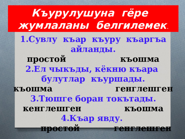 Къурулушуна гёре жумлаланы белгилемек . 1.Сувлу къар къуру къаргъа айланды.  простой къошма  2.Ел чыкъды, кёкню къара булутлар къуршады.  къошма генглешген  3.Тюшге боран токътады.  кенглешген къошма  4.Къар явду.  простой генглешген 