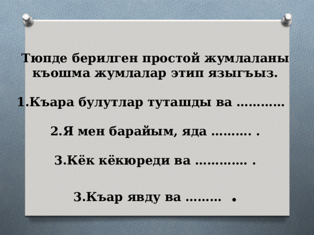 Тюпде берилген простой жумлаланы къошма жумлалар этип языгъыз.   1.Къара булутлар туташды ва …………   2.Я мен барайым, яда ………. .   3.Кёк кёкюреди ва …………. .   3.Къар явду ва ……… . 