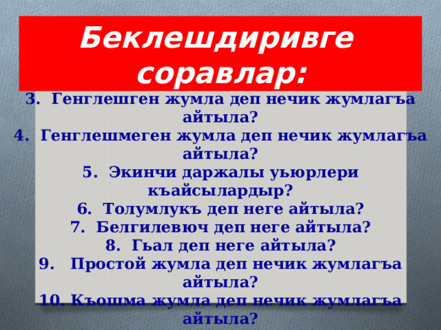 Беклешдиривге соравлар: 1. Иеси деп неге айтыла?  2. Хабарлыкъ деп неге айтыла?  3. Генглешген жумла деп нечик жумлагъа айтыла?  4. Генглешмеген жумла деп нечик жумлагъа айтыла?  5. Экинчи даржалы уьюрлери къайсылардыр?  6. Толумлукъ деп неге айтыла?  7. Белгилевюч деп неге айтыла?  8. Гьал деп неге айтыла?  9. Простой жумла деп нечик жумлагъа айтыла?  10. Къошма жумла деп нечик жумлагъа айтыла? 