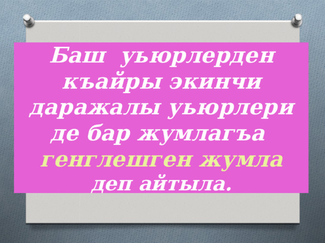 Баш уьюрлерден къайры экинчи даражалы уьюрлери де бар жумлагъа генглешген  жумла  деп айтыла. 