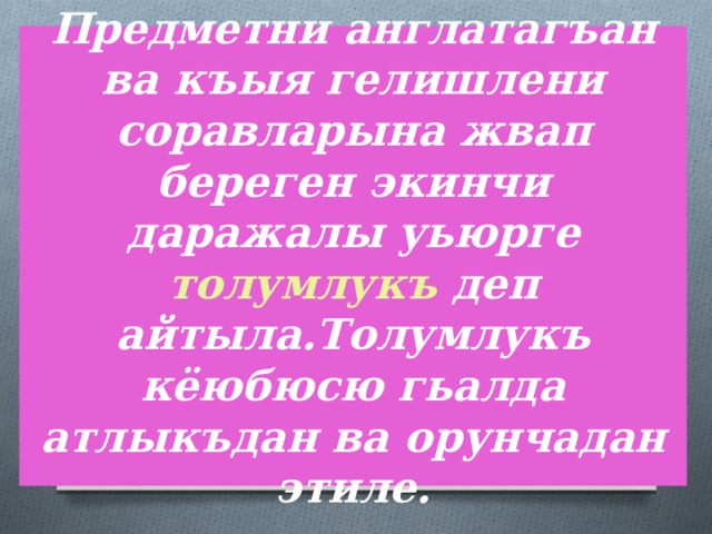 Предметни англатагъан ва къыя гелишлени соравларына жвап береген экинчи даражалы уьюрге толумлукъ деп айтыла.Толумлукъ кёюбюсю гьалда атлыкъдан ва орунчадан этиле. 