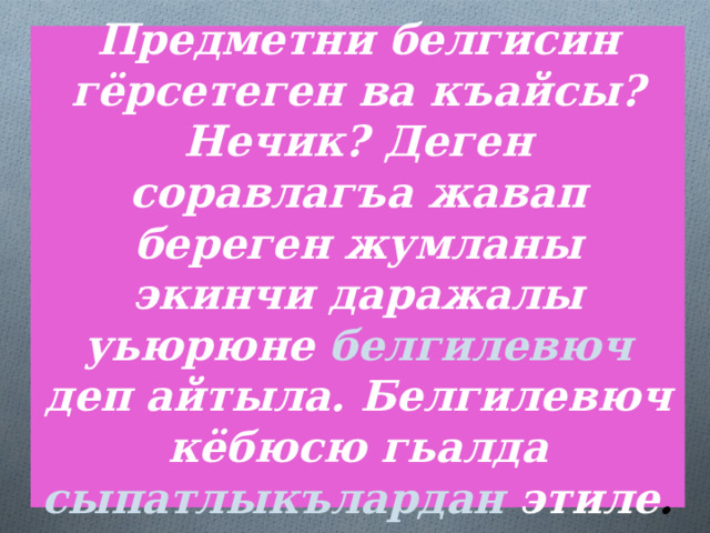 Предметни белгисин гёрсетеген ва къайсы? Нечик? Деген соравлагъа жавап береген жумланы экинчи даражалы уьюрюне белгилевюч деп айтыла. Белгилевюч кёбюсю гьалда сыпатлыкълардан  этиле . 