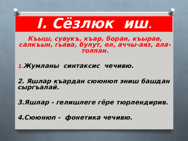 I . Сёзлюк иш . Къыш, сувукъ, къар, боран, къырав, салкъын, гьава, булут, ел, аччы-аяз, ала-толпан. Жумланы синтаксис чечивю.  2. Яшлар къардан сююнюп эниш башдан сыргъалай.  3.Яшлар - гелишлеге гёре тюрлендирив.  4.Сююнюп - фонетика чечивю.        