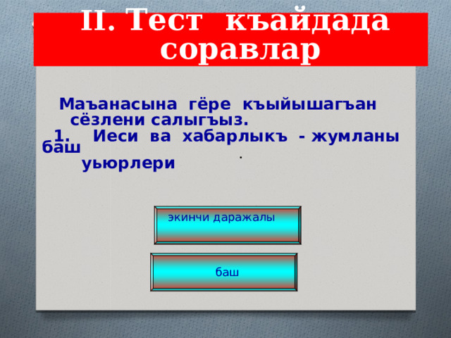           II . Тест къайдада соравлар           .    Маъанасына гёре къыйышагъан  сёзлени салыгъыз.  1. Иеси ва хабарлыкъ - жумланы баш  уьюрлери экинчи даражалы баш 