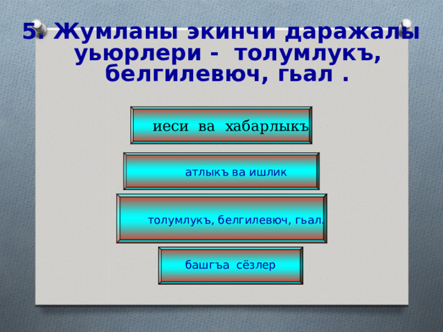 5. Жумланы экинчи даражалы уьюрлери - толумлукъ, белгилевюч, гьал .    иеси ва хабарлыкъ атлыкъ ва ишлик толумлукъ, белгилевюч, гьал. башгъа сёзлер 