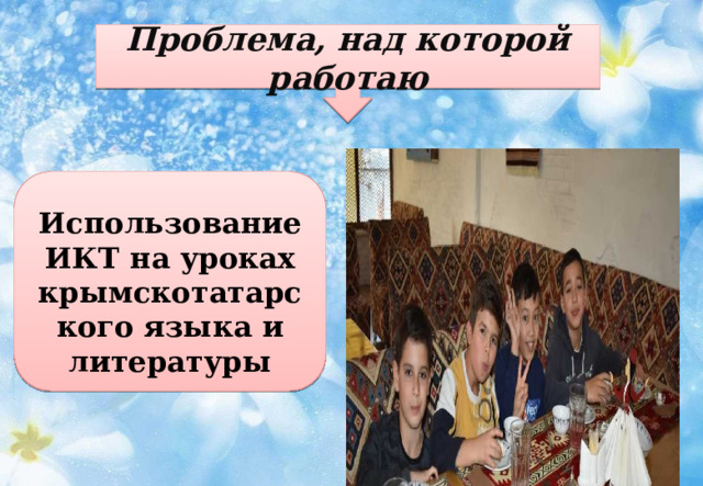 Проблема, над которой работаю Использование ИКТ на уроках крымскотатарского языка и литературы 