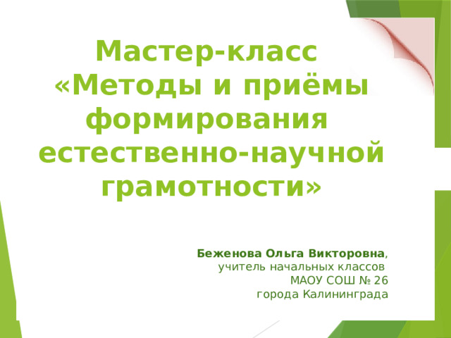 Мастер-класс  «Методы и приёмы формирования  естественно-научной грамотности» Беженова Ольга Викторовна ,  учитель начальных классов МАОУ СОШ № 26 города Калининграда 