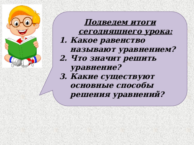 Подведем итоги сегодняшнего урока: Какое равенство называют уравнением? Что значит решить уравнение? Какие существуют основные способы решения уравнений?    