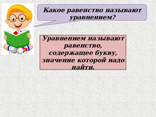 Какое равенство называют уравнением? Уравнением называют равенство, содержащее букву, значение которой надо найти. 