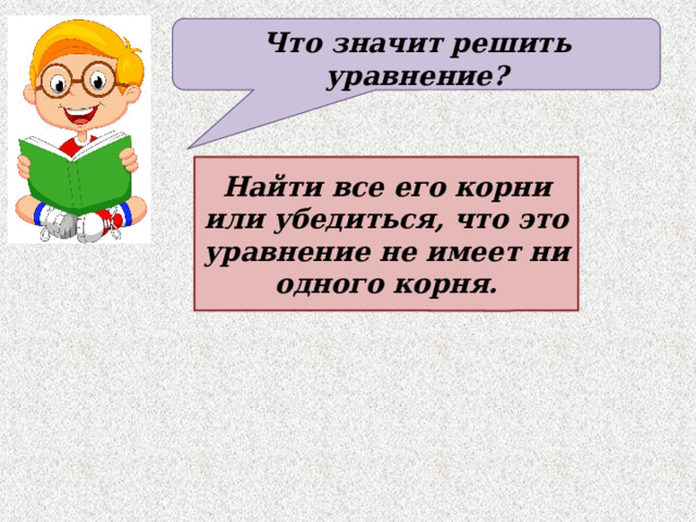 Что значит решить уравнение? Найти все его корни или убедиться, что это уравнение не имеет ни одного корня. 