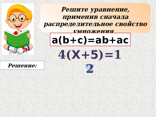 Решите уравнение, применив сначала распределительное свойство умножения а(b+с)=аb+ас 4( x+5 )=12 Решение: 4х +20=12 4x=12-20 4x=-8 x=-8:4 x=-2 