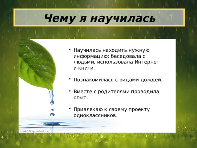 Чему я научилась Научилась находить нужную информацию: беседовала с людьми, использовала Интернет и книги. Познакомилась с видами дождей. Вместе с родителями проводила опыт. Привлекаю к своему проекту одноклассников. 