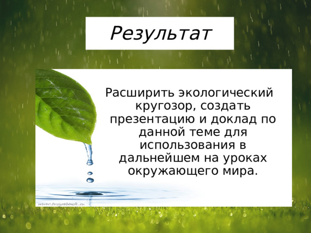 Результат Расширить экологический кругозор, создать презентацию и доклад по данной теме для использования в дальнейшем на уроках окружающего мира. 