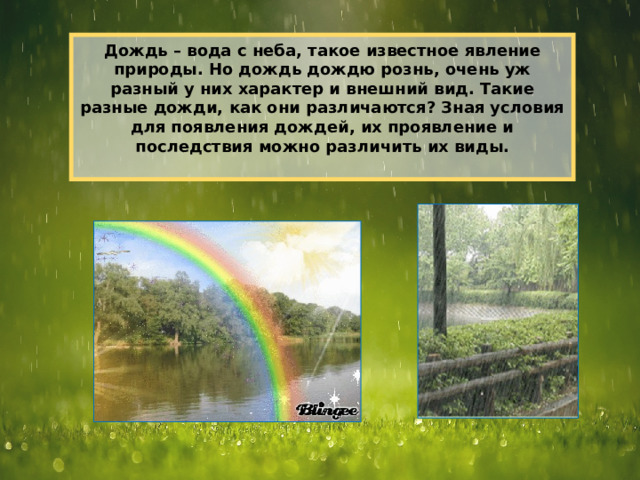 Дождь – вода с неба, такое известное явление природы. Но дождь дождю рознь, очень уж разный у них характер и внешний вид. Такие разные дожди, как они различаются? Зная условия для появления дождей, их проявление и последствия можно различить их виды.   