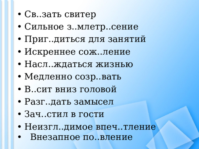Св..зать свитер Сильное з..млетр..сение Приг..диться для занятий Искреннее сож..ление Насл..ждаться жизнью Медленно созр..вать В..сит вниз головой Разг..дать замысел Зач..стил в гости Неизгл..димое впеч..тление  Внезапное по..вление   