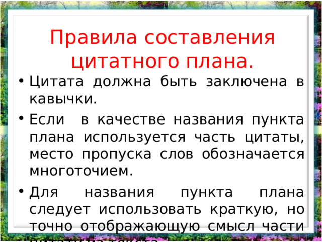 Правила составления цитатного плана.   Цитата должна быть заключена в кавычки. Если в качестве названия пункта плана используется часть цитаты, место пропуска слов обозначается многоточием. Для названия пункта плана следует использовать краткую, но точно отображающую смысл части цитату из текста. 