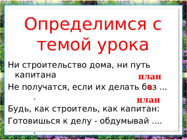 Определимся с темой урока Ни строительство дома, ни путь капитана Не получатся, если их делать без ... . Будь, как строитель, как капитан: Готовишься к делу - обдумывай .... . плана план 