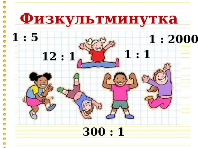 Физкультминутка 1 : 5 1 : 2000 1 : 1 12 : 1 300 : 1 