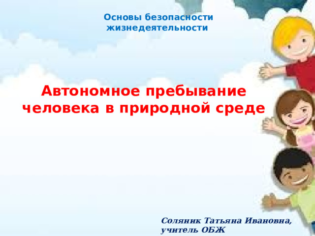 Основы безопасности жизнедеятельности Автономное пребывание человека в природной среде Соляник Татьяна Ивановна, учитель ОБЖ ГОУ ЛНР «Зориковская средняя школа» 