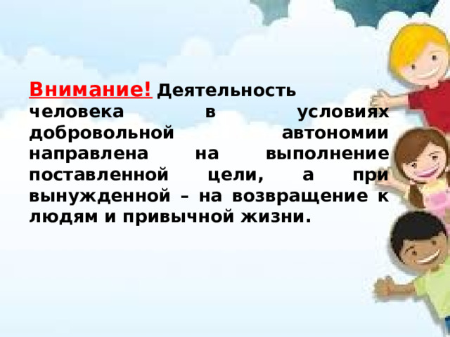 Внимание!   Деятельность человека в условиях добровольной автономии направлена на выполнение поставленной цели, а при вынужденной – на возвращение к людям и привычной жизни. 