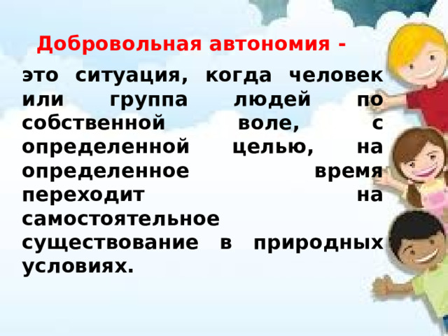 Добровольная автономия -   это ситуация, когда человек или группа людей по собственной воле, с определенной целью, на определенное время переходит на самостоятельное существование в природных условиях. 