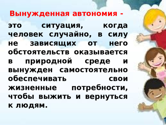 Вынужденная автономия -   это ситуация, когда человек случайно, в силу не зависящих от него обстоятельств оказывается в природной среде и вынужден самостоятельно обеспечивать свои жизненные потребности, чтобы выжить и вернуться к людям. 