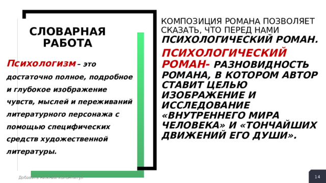 КОМПОЗИЦИЯ РОМАНА ПОЗВОЛЯЕТ СКАЗАТЬ, ЧТО ПЕРЕД НАМИ ПСИХОЛОГИЧЕСКИЙ РОМАН. ПСИХОЛОГИЧЕСКИЙ РОМАН- РАЗНОВИДНОСТЬ РОМАНА, В КОТОРОМ АВТОР СТАВИТ ЦЕЛЬЮ ИЗОБРАЖЕНИЕ И ИССЛЕДОВАНИЕ «ВНУТРЕННЕГО МИРА ЧЕЛОВЕКА» И «ТОНЧАЙШИХ ДВИЖЕНИЙ ЕГО ДУШИ». СЛОВАРНАЯ РАБОТА Психологизм  – это достаточно полное, подробное и глубокое изображение чувств, мыслей и переживаний литературного персонажа с помощью специфических средств художественной литературы.  Добавить нижний колонтитул 