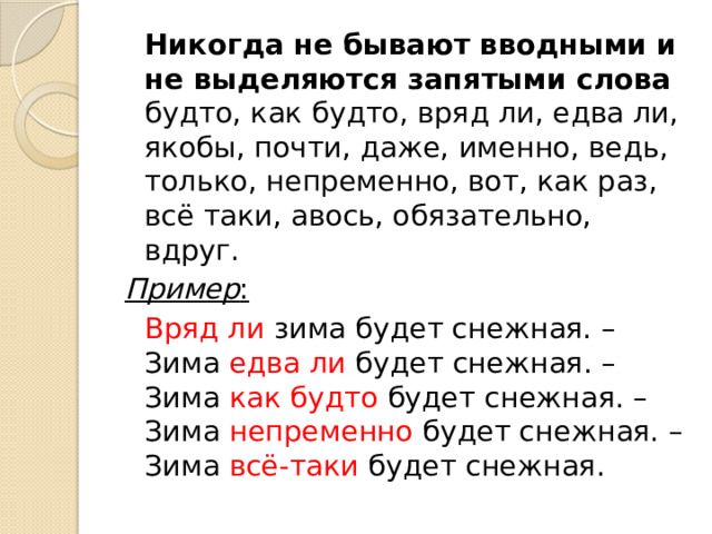   Никогда не бывают вводными и не выделяются запятыми слова будто, как будто, вряд ли, едва ли, якобы, почти, даже, именно, ведь, только, непременно, вот, как раз, всё таки, авось, обязательно, вдруг. Пример :   Вряд ли зима будет снежная. – Зима едва ли будет снежная. – Зима как будто будет снежная. – Зима непременно будет снежная. – Зима всё-таки будет снежная. 