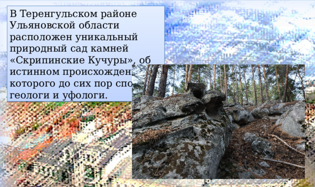 В Теренгульском районе Ульяновской области расположен уникальный природный сад камней «Скрипинские Кучуры», об истинном происхождении которого до сих пор спорят геологи и уфологи. 